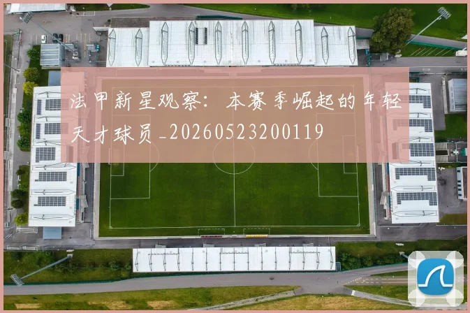 法甲新星观察：本赛季崛起的年轻天才球员_20260523200119