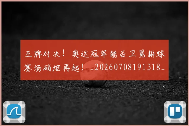 王牌对决！奥运冠军能否卫冕排球赛场硝烟再起！_20260708191318_20260802160021