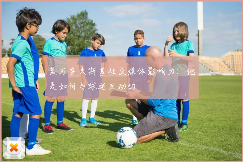 莱万多夫斯基社交媒体影响力:他是如何与球迷互动的