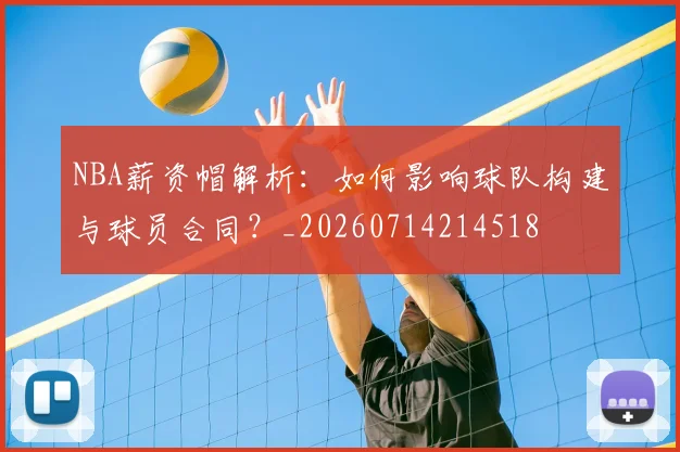 NBA薪资帽解析：如何影响球队构建与球员合同？_20260714214518