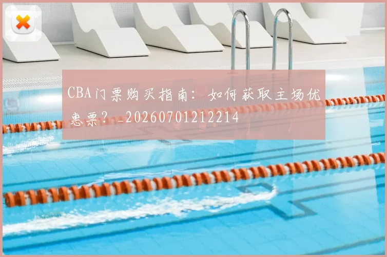 CBA门票购买指南:如何获取主场优惠票?_20260701212214