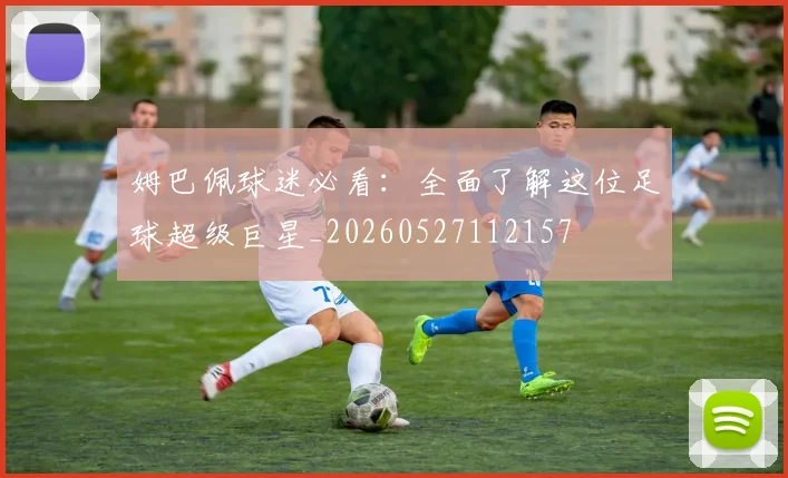 姆巴佩球迷必看：全面了解这位足球超级巨星_20260527112157
