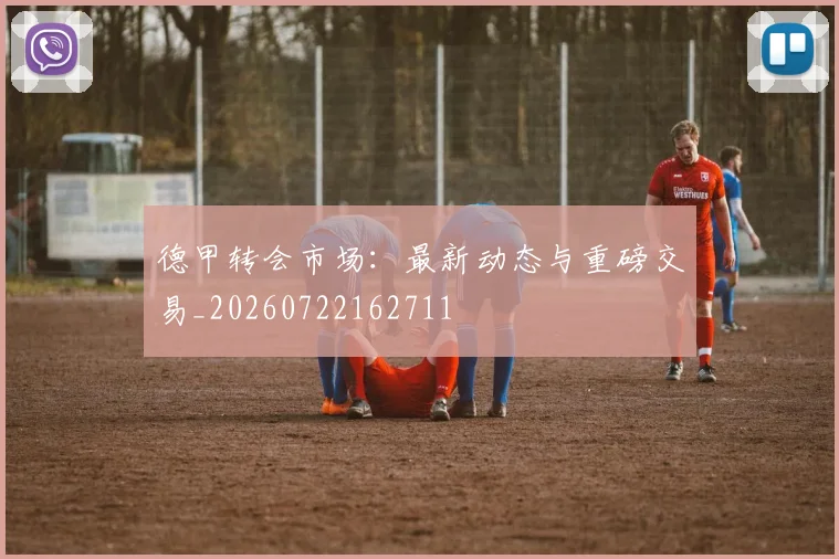 德甲转会市场:最新动态与重磅交易_20260722162711