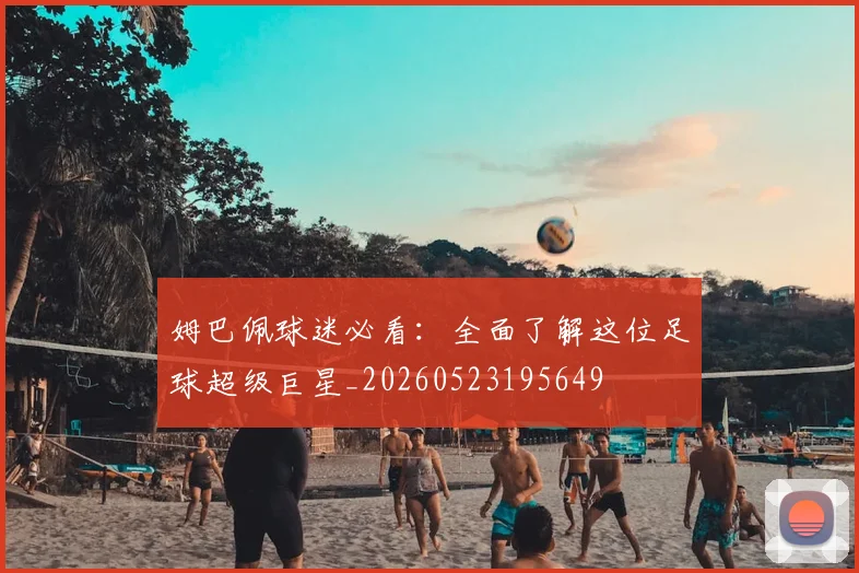 姆巴佩球迷必看：全面了解这位足球超级巨星_20260523195649