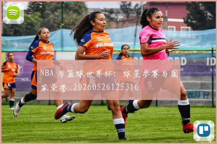 NBA 与篮球世界杯:球星参赛与国家荣誉_20260526125316