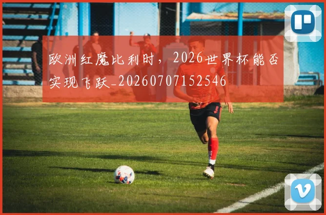 欧洲红魔比利时，2026世界杯能否实现飞跃_20260707152546
