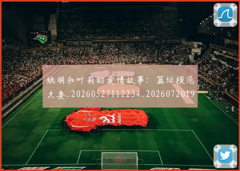 姚明和叶莉的爱情故事:篮坛模范夫妻_20260527112234_20260720191457
